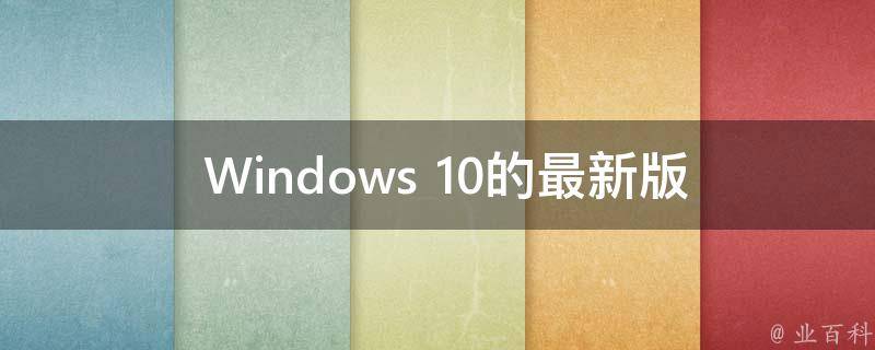 windows10最新版本,Windows 10最新迭代版