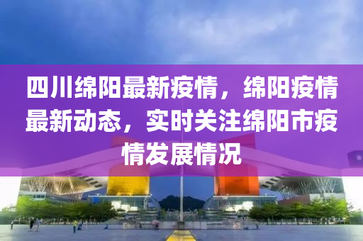 四川绵阳最新疫情,绵阳疫情最新动态