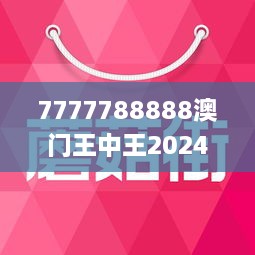 7777788888澳门王中王2024年,略研解实诚释解答_款动同A4.143